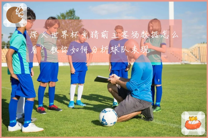 烽火世界杯竞猜前主客场数据怎么看？教你如何分析球队表现