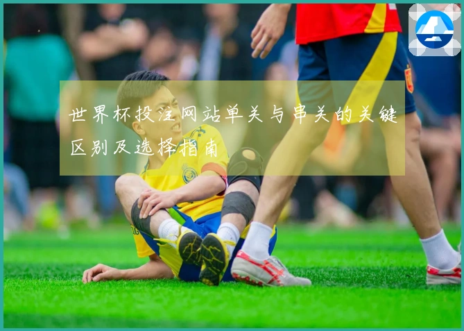 世界杯投注网站单关与串关的关键区别及选择指南