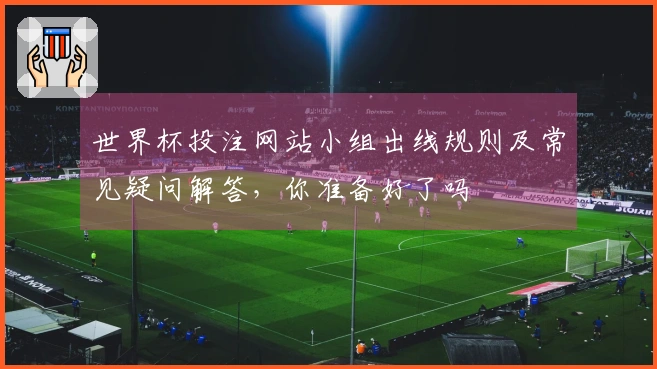 世界杯投注网站小组出线规则及常见疑问解答，你准备好了吗