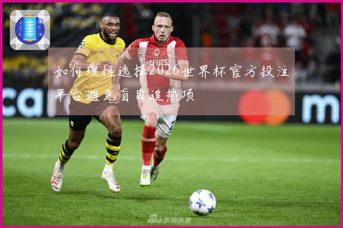 如何理性选择2026世界杯官方投注平台避免盲目追热项