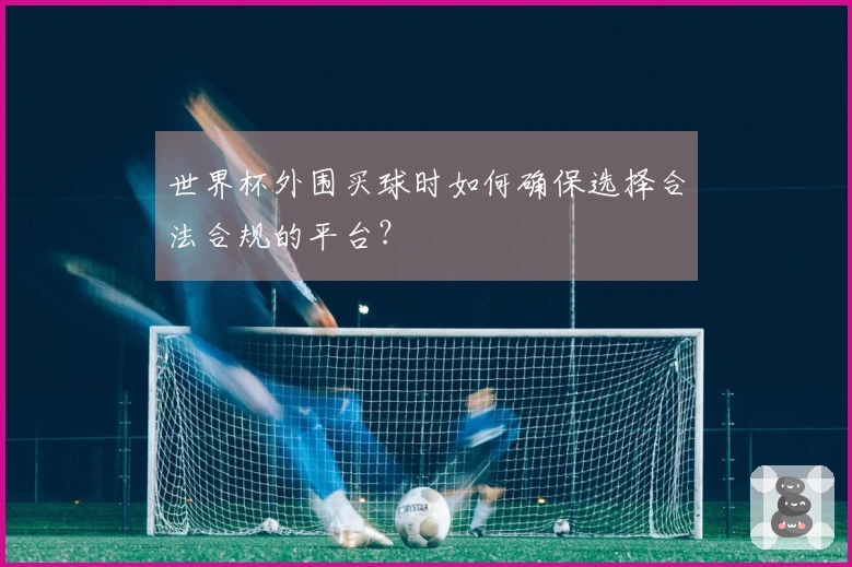 世界杯外围买球时如何确保选择合法合规的平台？