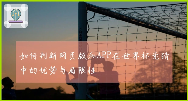 如何判断网页版和APP在世界杯竞猜中的优势与局限性