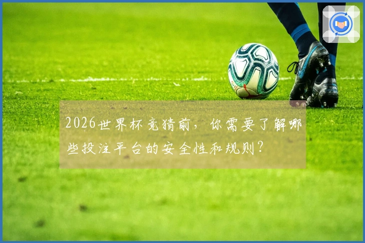 2026世界杯竞猜前，你需要了解哪些投注平台的安全性和规则？