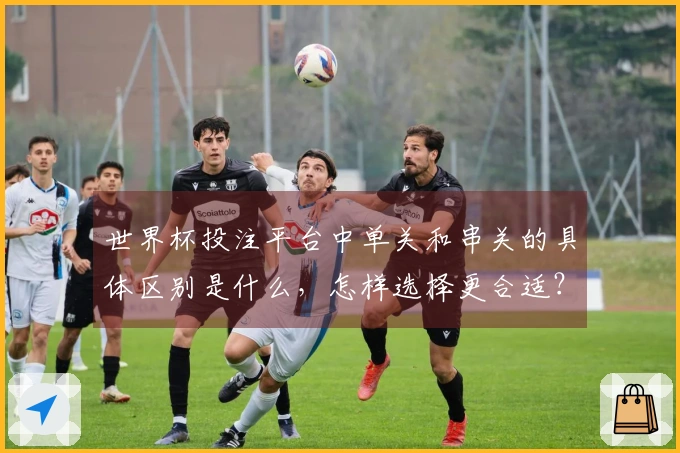 世界杯投注平台中单关和串关的具体区别是什么，怎样选择更合适？