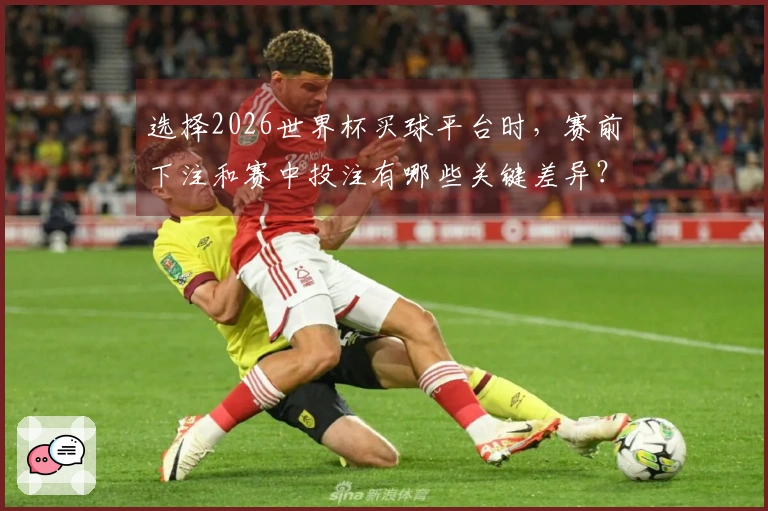 选择2026世界杯买球平台时，赛前下注和赛中投注有哪些关键差异？
