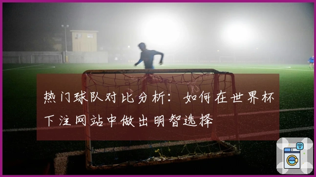 热门球队对比分析：如何在世界杯下注网站中做出明智选择