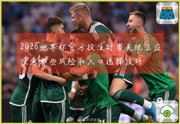 2026世界杯官方投注时串关玩法应注意哪些风险和入口选择技巧
