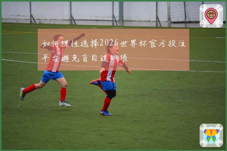 如何理性选择2026世界杯官方投注平台避免盲目追热项