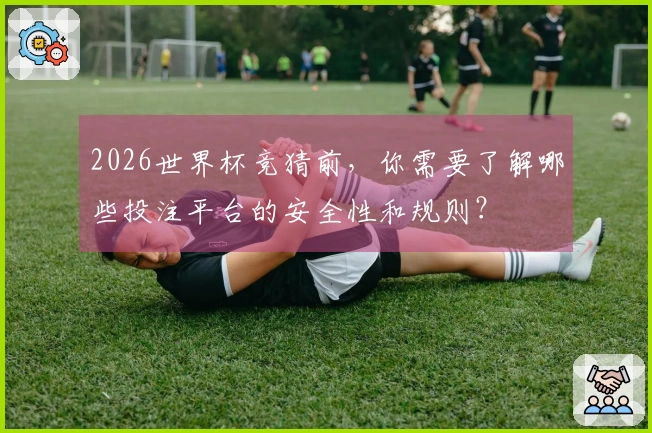 2026世界杯竞猜前，你需要了解哪些投注平台的安全性和规则？