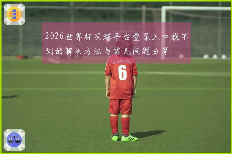 2026世界杯买球平台登录入口找不到的解决方法与常见问题分享