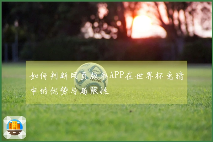 如何判断网页版和APP在世界杯竞猜中的优势与局限性