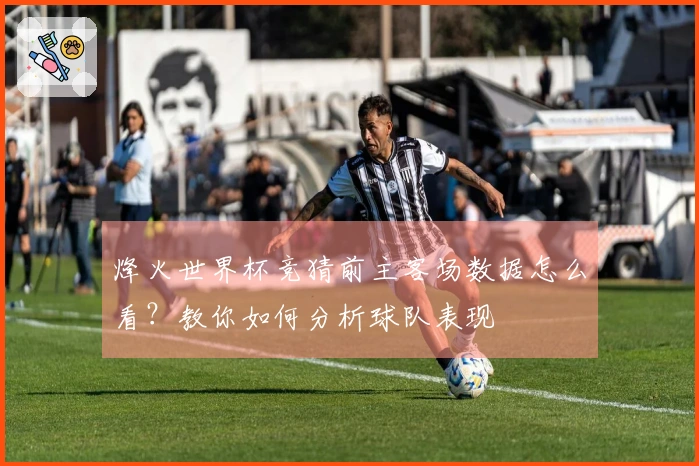 烽火世界杯竞猜前主客场数据怎么看？教你如何分析球队表现