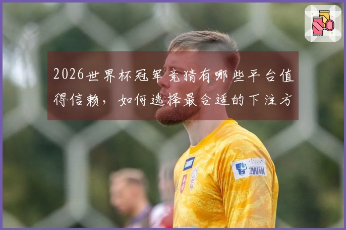 2026世界杯冠军竞猜有哪些平台值得信赖，如何选择最合适的下注方式？