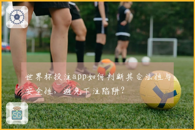 世界杯投注app如何判断其合法性与安全性，避免下注陷阱？