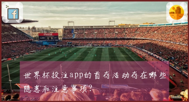 世界杯投注app的首存活动存在哪些隐患和注意事项？