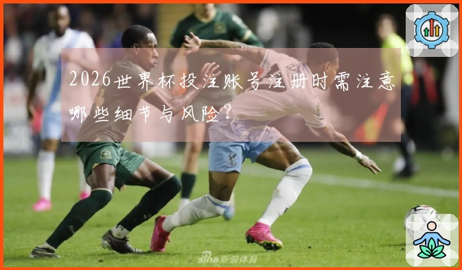 2026世界杯投注账号注册时需注意哪些细节与风险？