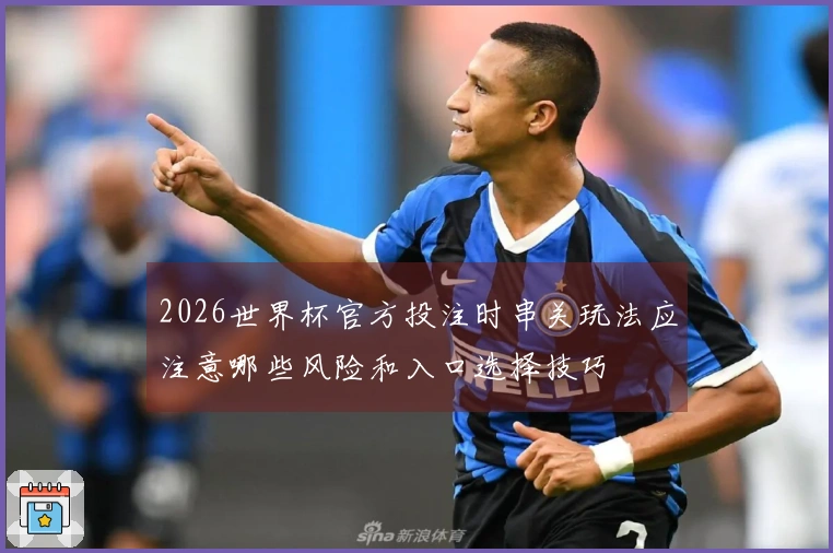 2026世界杯官方投注时串关玩法应注意哪些风险和入口选择技巧