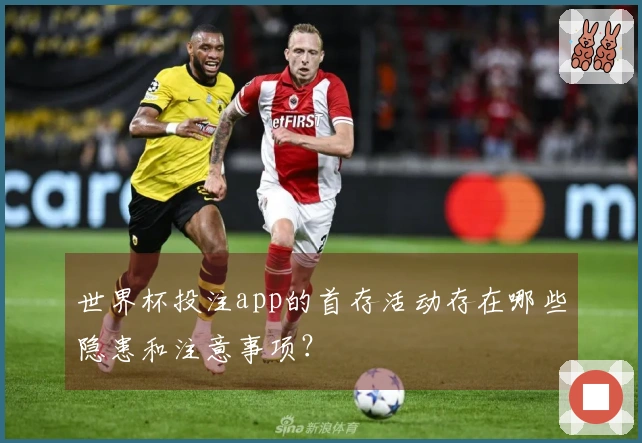 世界杯投注app的首存活动存在哪些隐患和注意事项？