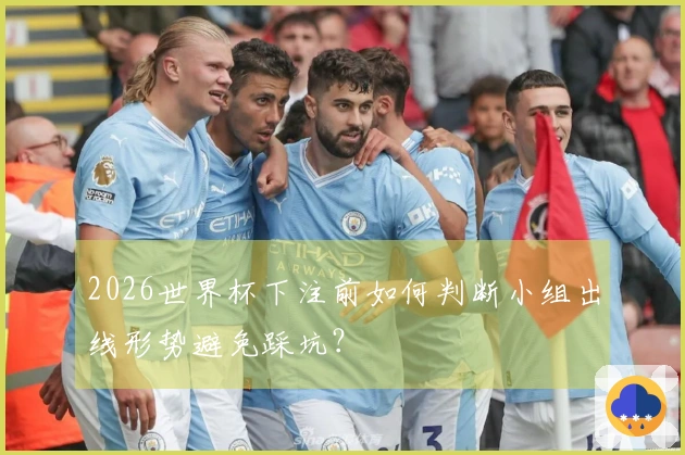 2026世界杯下注前如何判断小组出线形势避免踩坑？