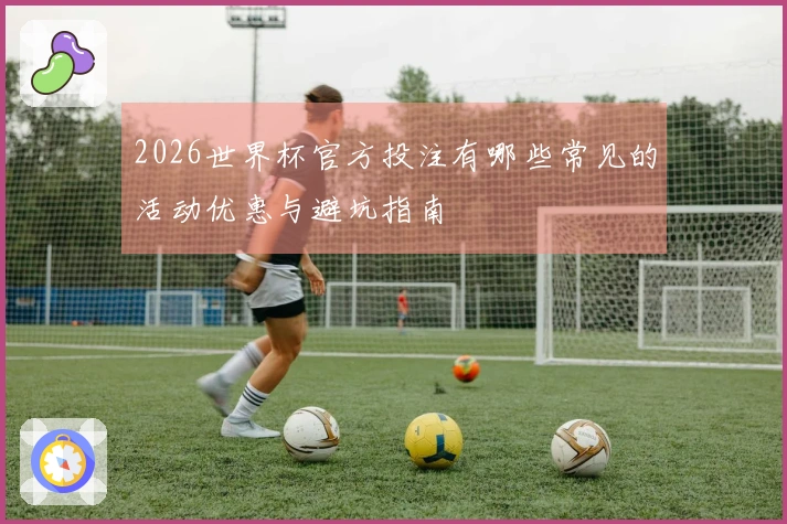 2026世界杯官方投注有哪些常见的活动优惠与避坑指南