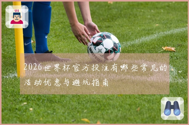 2026世界杯官方投注有哪些常见的活动优惠与避坑指南