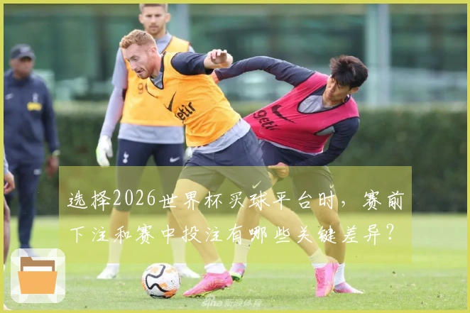 选择2026世界杯买球平台时，赛前下注和赛中投注有哪些关键差异？