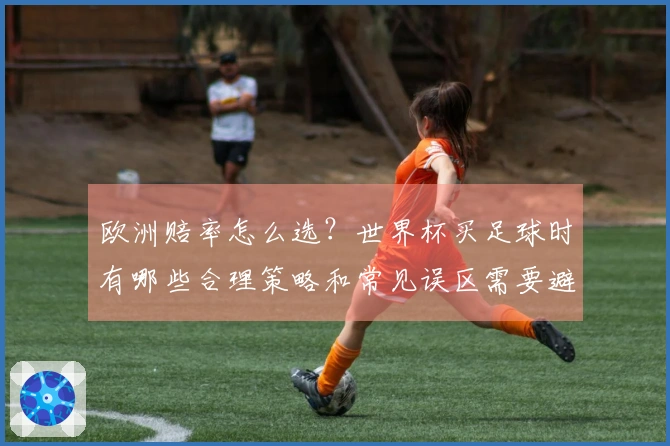 欧洲赔率怎么选？世界杯买足球时有哪些合理策略和常见误区需要避免