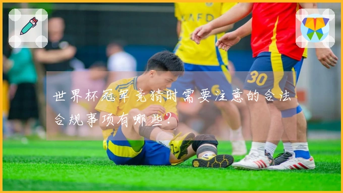 世界杯冠军竞猜时需要注意的合法合规事项有哪些？