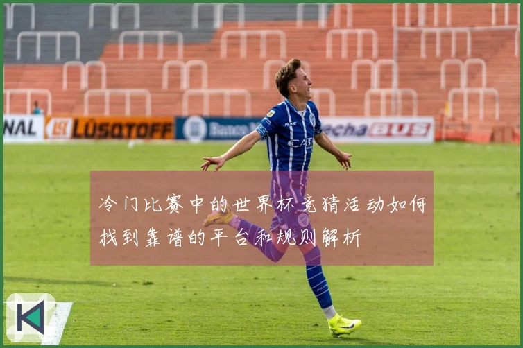 冷门比赛中的世界杯竞猜活动如何找到靠谱的平台和规则解析