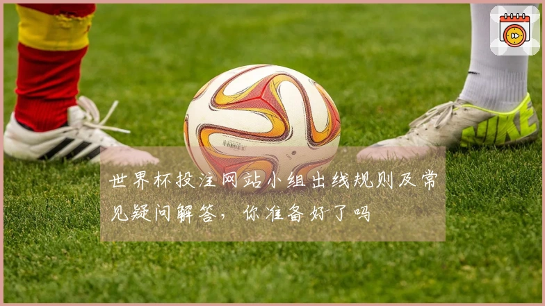 世界杯投注网站小组出线规则及常见疑问解答，你准备好了吗