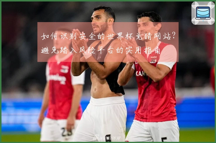 如何识别安全的世界杯竞猜网站？避免踏入风险平台的实用指南