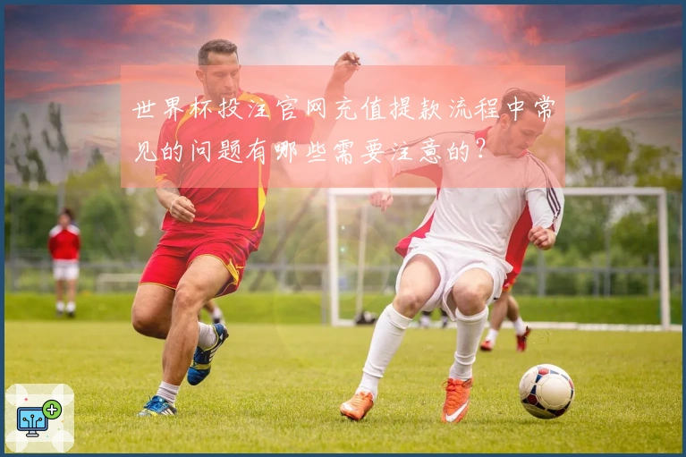世界杯投注官网充值提款流程中常见的问题有哪些需要注意的？