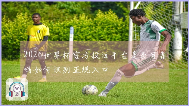 2026世界杯官方投注平台是否可靠吗如何识别正规入口