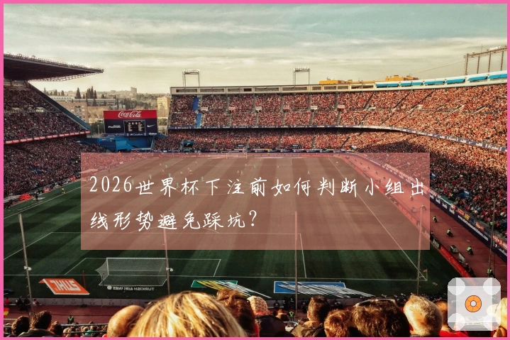 2026世界杯下注前如何判断小组出线形势避免踩坑？