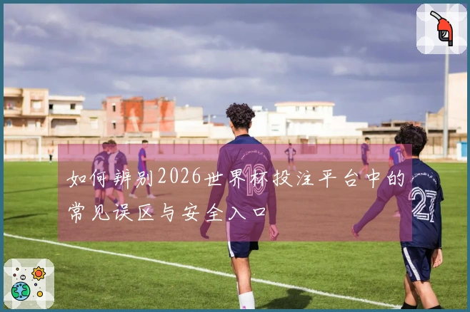 如何辨别2026世界杯投注平台中的常见误区与安全入口